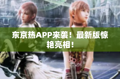 东京热APP来袭！最新版惊艳亮相！