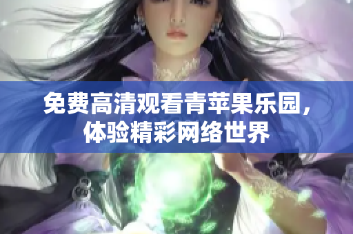 免费高清观看青苹果乐园，体验精彩网络世界