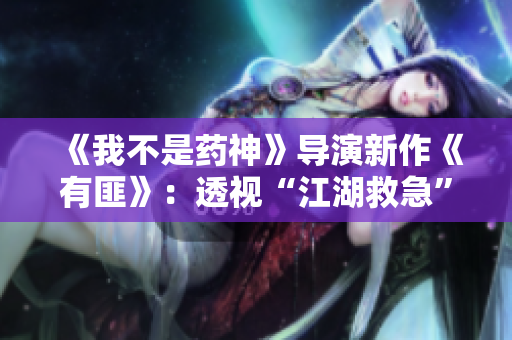 《我不是药神》导演新作《有匪》：透视“江湖救急”的中国式现实题材