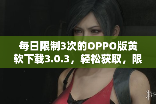 每日限制3次的OPPO版黄软下载3.0.3，轻松获取，限量供应