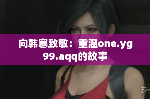 向韩寒致敬：重温one.yg99.aqq的故事