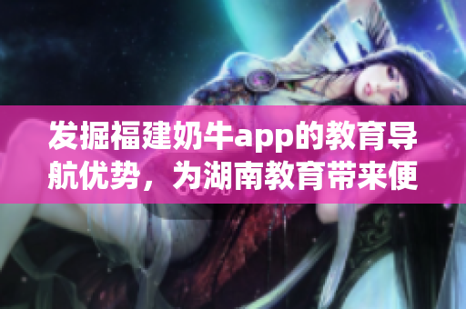 发掘福建奶牛app的教育导航优势，为湖南教育带来便利