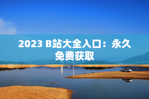 2023 B站大全入口：永久免费获取