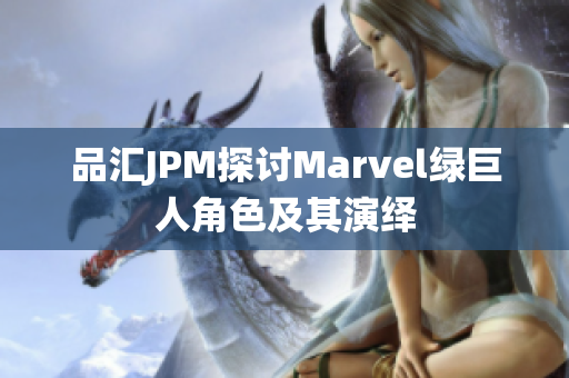 品汇JPM探讨Marvel绿巨人角色及其演绎