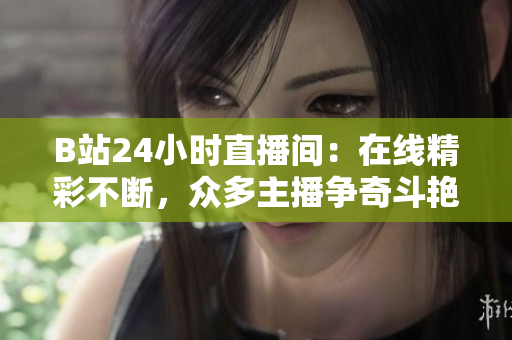 B站24小时直播间：在线精彩不断，众多主播争奇斗艳