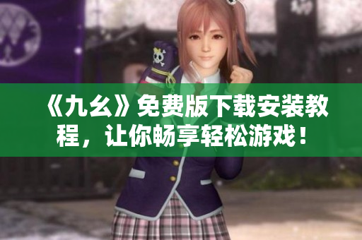 《九幺》免费版下载安装教程，让你畅享轻松游戏！
