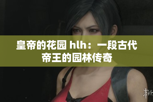 皇帝的花园 hlh：一段古代帝王的园林传奇