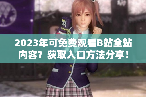 2023年可免费观看B站全站内容？获取入口方法分享！