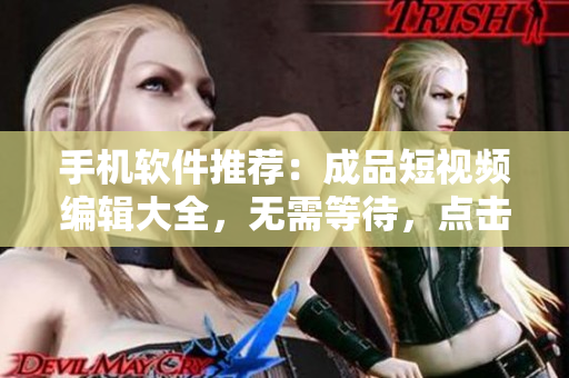 手机软件推荐：成品短视频编辑大全，无需等待，点击直接下载