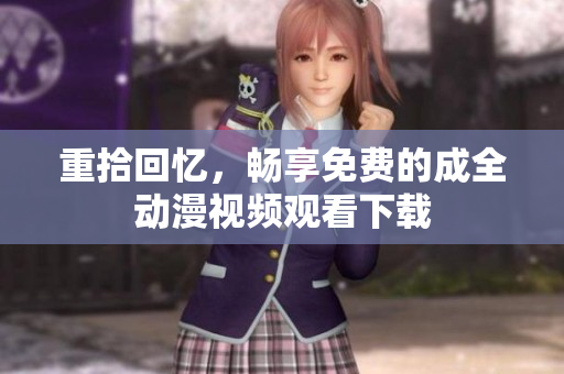 重拾回忆，畅享免费的成全动漫视频观看下载