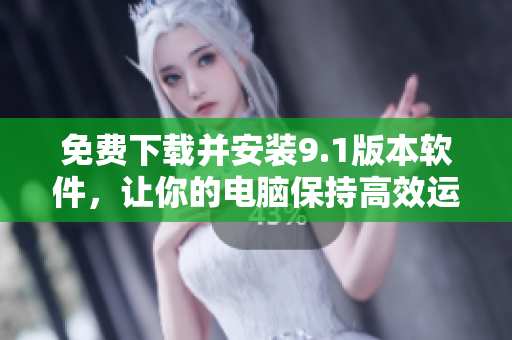 免费下载并安装9.1版本软件，让你的电脑保持高效运行