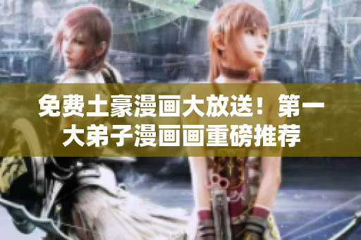 免费土豪漫画大放送！第一大弟子漫画画重磅推荐