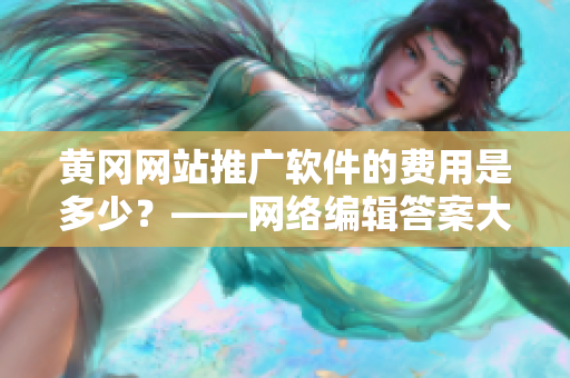 黄冈网站推广软件的费用是多少？——网络编辑答案大揭秘！