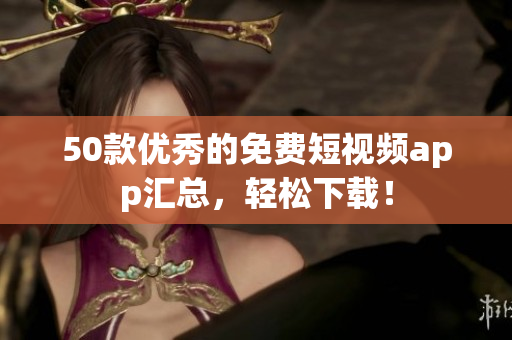 50款优秀的免费短视频app汇总，轻松下载！