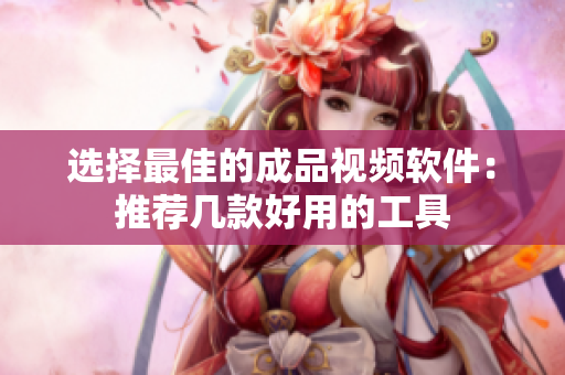 选择最佳的成品视频软件：推荐几款好用的工具