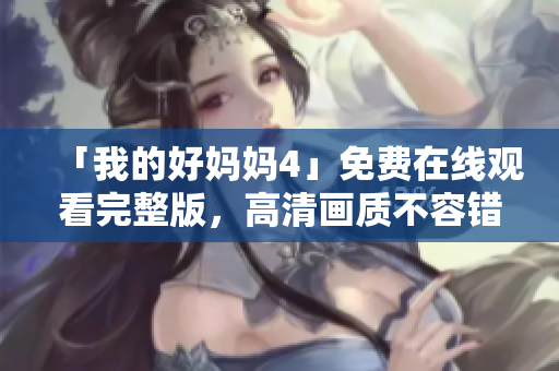 「我的好妈妈4」免费在线观看完整版，高清画质不容错过！