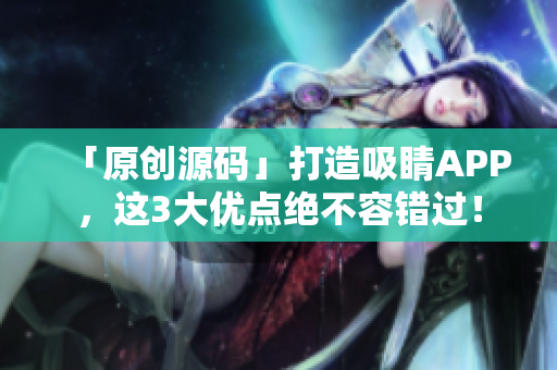 「原创源码」打造吸睛APP，这3大优点绝不容错过！