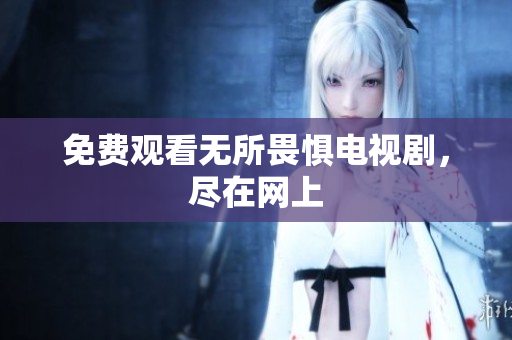 免费观看无所畏惧电视剧，尽在网上