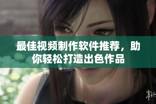 最佳视频制作软件推荐，助你轻松打造出色作品