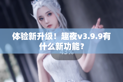 体验新升级！趣夜v3.9.9有什么新功能？