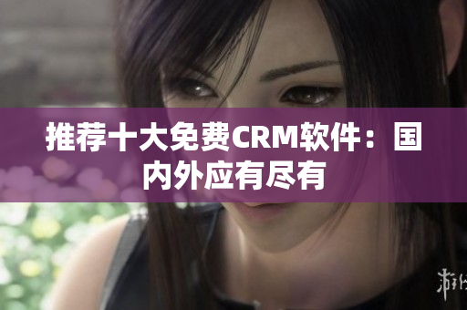推荐十大免费CRM软件：国内外应有尽有