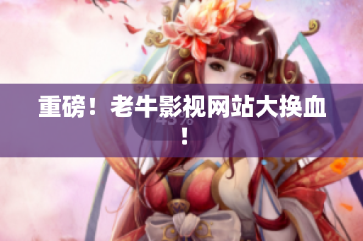 重磅！老牛影视网站大换血！