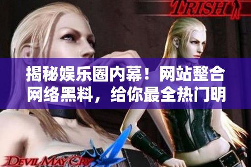 揭秘娱乐圈内幕！网站整合网络黑料，给你最全热门明星八卦信息