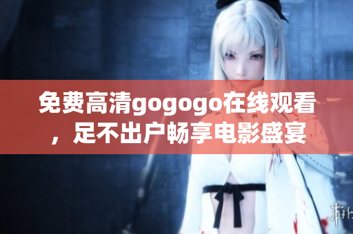 免费高清gogogo在线观看，足不出户畅享电影盛宴