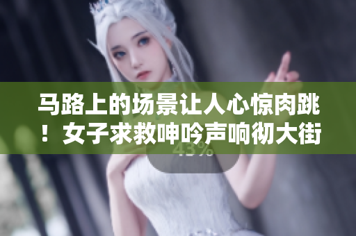 马路上的场景让人心惊肉跳！女子求救呻吟声响彻大街