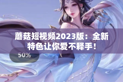 蘑菇短视频2023版：全新特色让你爱不释手！