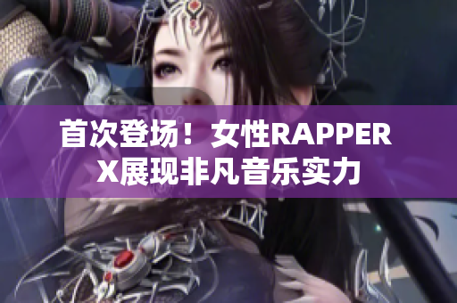 首次登场！女性RAPPER X展现非凡音乐实力
