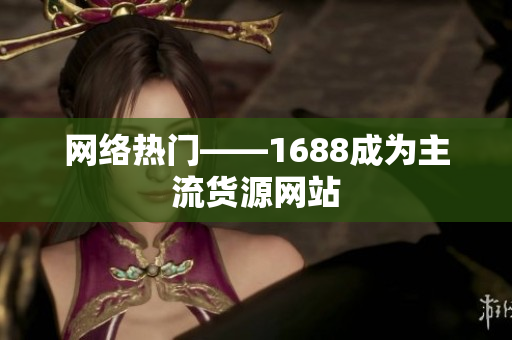 网络热门——1688成为主流货源网站