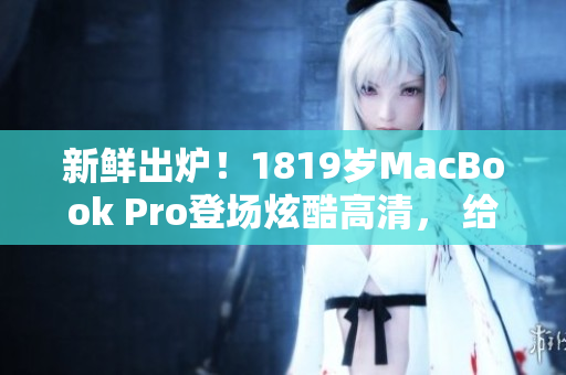 新鲜出炉！1819岁MacBook Pro登场炫酷高清， 给你不一样的视觉盛宴