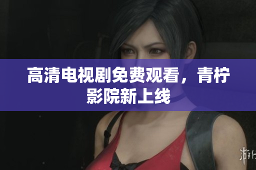 高清电视剧免费观看，青柠影院新上线