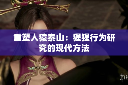 重塑人猿泰山：猩猩行为研究的现代方法