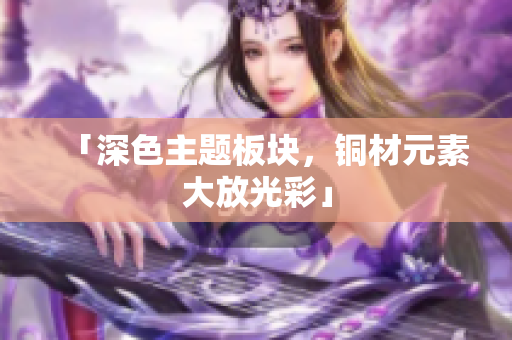 「深色主题板块，铜材元素大放光彩」