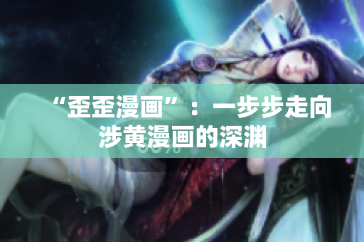 “歪歪漫画”：一步步走向涉黄漫画的深渊