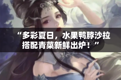 “多彩夏日，水果鸭脖沙拉搭配青菜新鲜出炉！”
