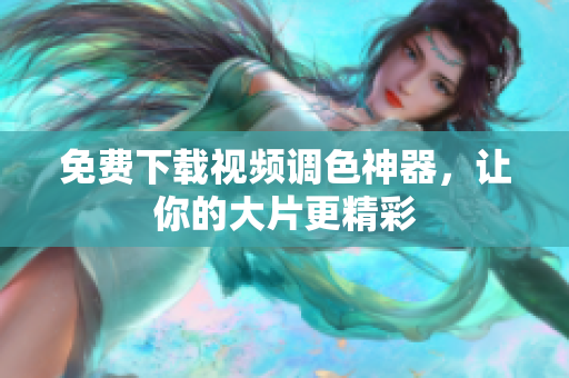 免费下载视频调色神器，让你的大片更精彩