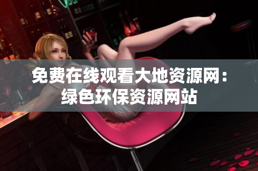 免费在线观看大地资源网：绿色环保资源网站