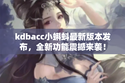 kdbacc小蝌蚪最新版本发布，全新功能震撼来袭！