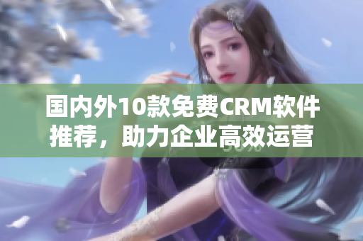 国内外10款免费CRM软件推荐，助力企业高效运营