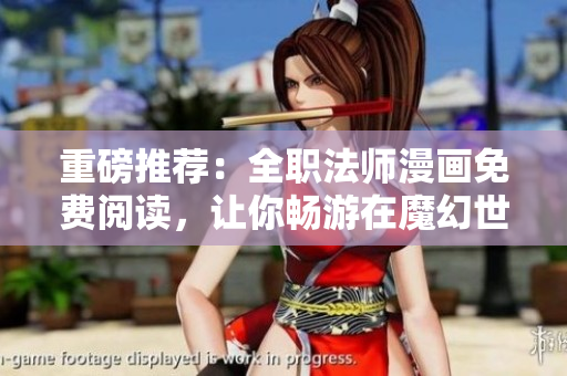 重磅推荐：全职法师漫画免费阅读，让你畅游在魔幻世界！