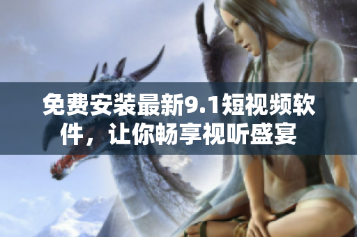 免费安装最新9.1短视频软件，让你畅享视听盛宴