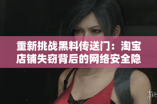 重新挑战黑料传送门：淘宝店铺失窃背后的网络安全隐患