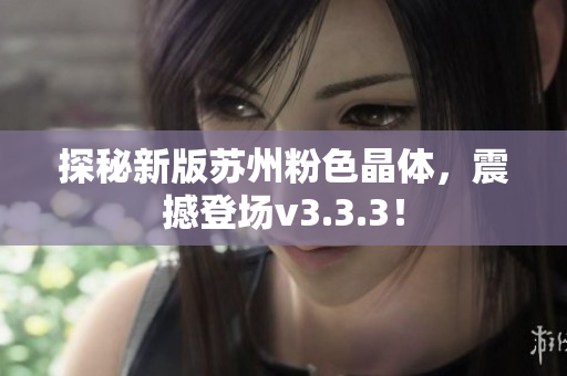 探秘新版苏州粉色晶体，震撼登场v3.3.3！