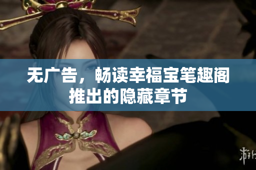 无广告，畅读幸福宝笔趣阁推出的隐藏章节