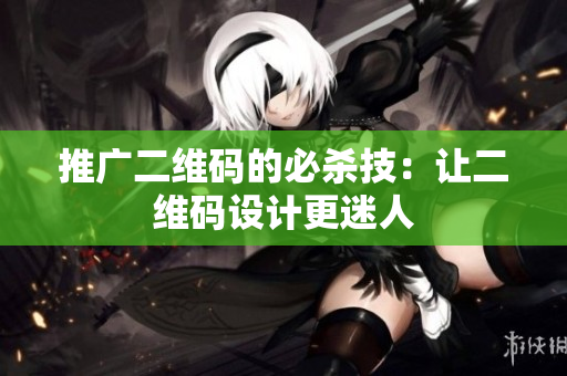 推广二维码的必杀技：让二维码设计更迷人