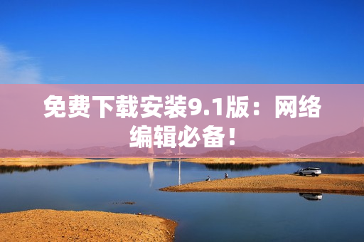 免费下载安装9.1版：网络编辑必备！