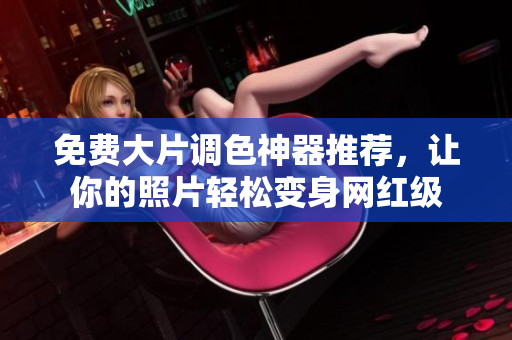 免费大片调色神器推荐，让你的照片轻松变身网红级